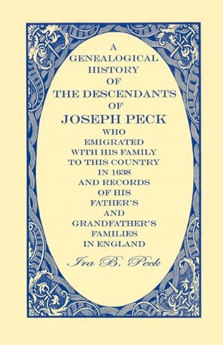 A GENEALOGICAL HISTORY OF THE DESCENDANTS OF JOSEPH PECK who Emigrated with his family to this country in 1638 and records of his Father's and Grandfathers families in england