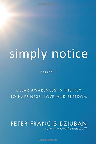 Dziuban, Peter Francis Simply Notice, Clear Awareness Is The Key To Happiness, Love And Freedom