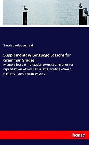 Supplementary Language Lessons for Grammar Grades: Memory lessons.--Dictation exercises.--Stories for reproduction.--Exercises in letter writing.--Word pictures.--Occupation lessons