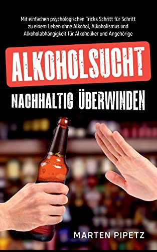 Alkoholsucht nachhaltig überwinden: Mit einfachen psychologischen Tricks Schritt für Schritt zu einem Leben ohne Alkohol, Alkoholismus und Alkoholabhängigkeit für Alkoholiker und Angehörige
