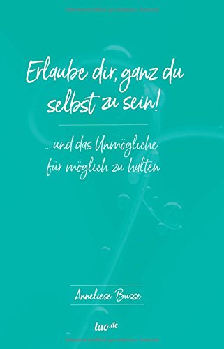 Erlaube dir, ganz du selbst zu sein!: ... und das Unmögliche für möglich zu halten