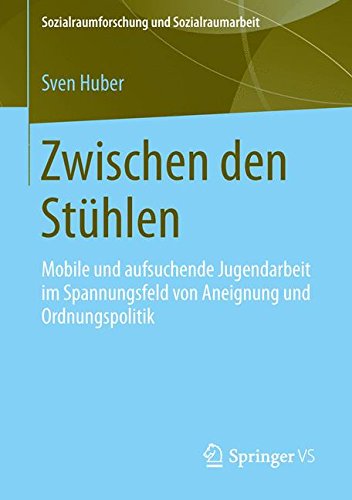 Zwischen den Stühlen: Mobile und aufsuchende Jugendarbeit im Spannungsfeld von Aneignung und Ordnungspolitik (Sozialraumforschung und Sozialraumarbeit)