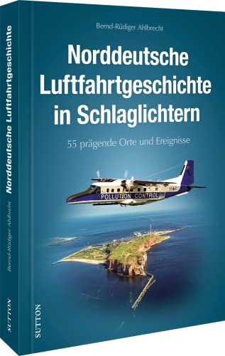 Luftfahrtgeschichte: 55 Highlights der Luftfahrtgeschichte in Norddeutschland: Ein spannender Überblick über Pionierleistungen, Flugzeugwerke und ... ... und Flughäfen zwischen Bremen und Peenemünde.