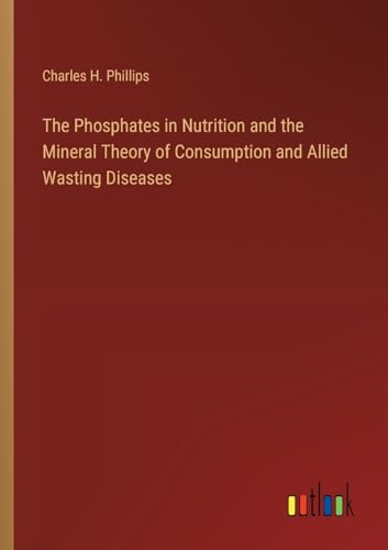 The Phosphates in Nutrition and the Mineral Theory of Consumption and Allied Wasting Diseases