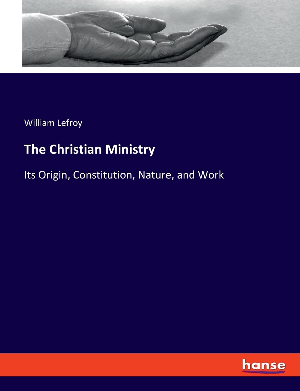 The Christian Ministry: Its Origin, Constitution, Nature, and Work