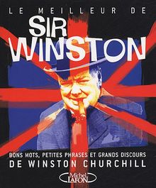 Le meilleur de Sir Winston : bons mots, petites phrases et grands discours de Winston Churchill