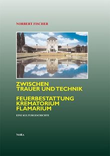 Zwischen Trauer und Technik Feuerbestattung, Krematorium, Flamarium. Eine Kulturgeschichte