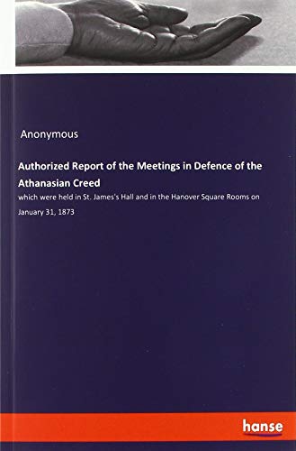 Authorized Report of the Meetings in Defence of the Athanasian Creed: which were held in St. James's Hall and in the Hanover Square Rooms on January 31, 1873