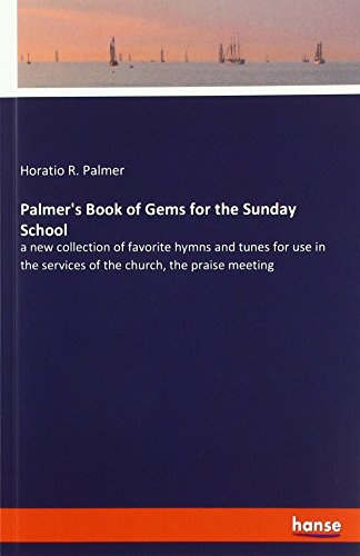 Palmer's Book of Gems for the Sunday School: a new collection of favorite hymns and tunes for use in the services of the church, the praise meeting