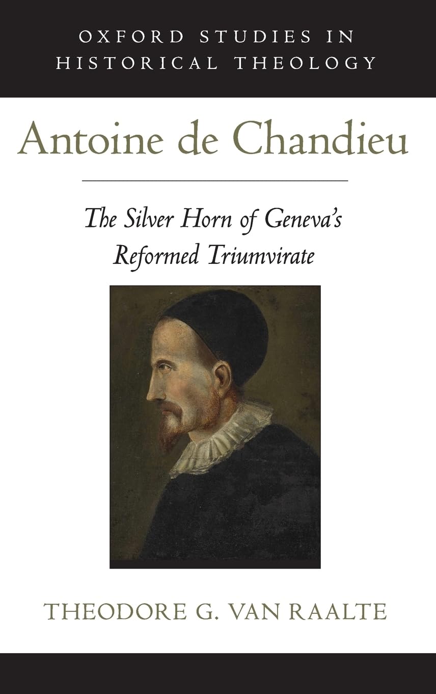 Antoine de Chandieu: The Silver Horn of Geneva's Reformed Triumvirate (Oxford Studies in Historical Theology)