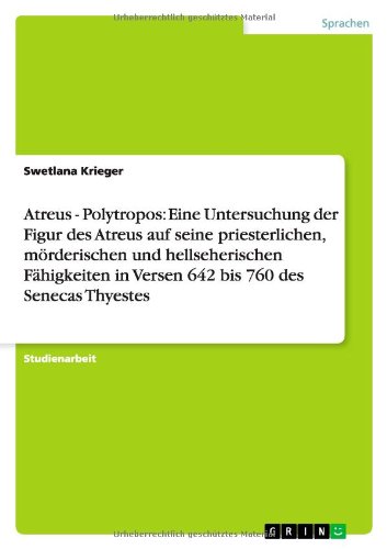Atreus - Polytropos: Eine Untersuchung der Figur des Atreus auf seine priesterlichen, mörderischen und hellseherischen Fähigkeiten in Versen 642 bis 760 des Senecas Thyestes
