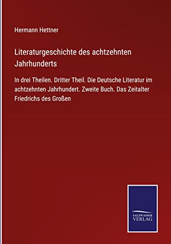 Literaturgeschichte des achtzehnten Jahrhunderts: In drei Theilen. Dritter Theil. Die Deutsche Literatur im achtzehnten Jahrhundert. Zweite Buch. Das Zeitalter Friedrichs des Großen