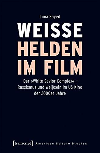 Weiße Helden im Film: Der »White Savior Complex« - Rassismus und Weißsein im US-Kino der 2000er Jahre (American Culture Studies, Bd. 26)