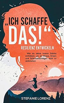 Resilienz entwickeln: "Ich schaffe das! - Wie du deine innere Stärke entfaltest, um an Stress, Krisen und Schicksalsschlägen nicht zu zerbrechen