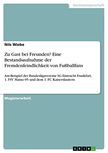 Zu Gast bei Freunden? Eine Bestandsaufnahme der Fremdenfeindlichkeit von Fußballfans: Am Beispiel der Bundesligavereine SG Eintracht Frankfurt, 1. FSV Mainz 05 und dem 1. FC Kaiserslautern