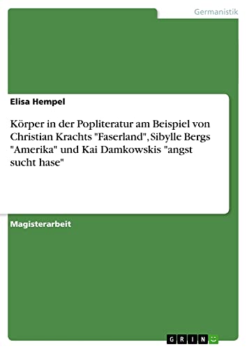 Körper in der Popliteratur am Beispiel von Christian Krachts Faserland, Sibylle Bergs Amerika und Kai Damkowskis angst sucht hase: Magisterarbeit