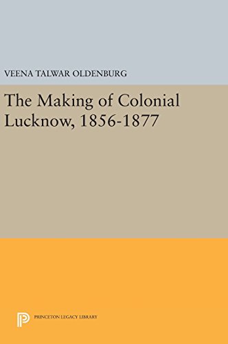 The Making of Colonial Lucknow, 1856-1877 (Princeton Legacy Library)