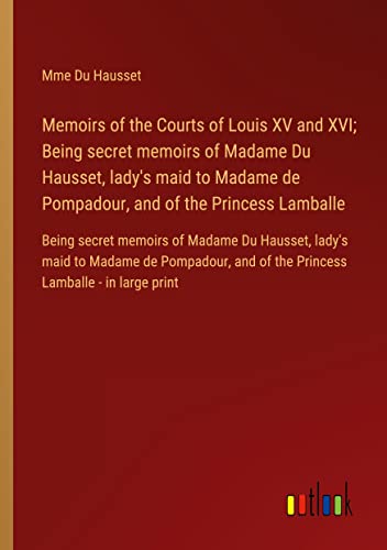 Memoirs of the Courts of Louis XV and XVI; Being secret memoirs of Madame Du Hausset, lady's maid to Madame de Pompadour, and of the Princess ... and of the Princess Lamballe - in large print