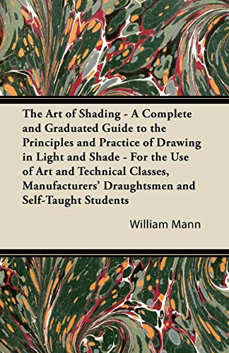 The Art of Shading - A Complete and Graduated Guide to the Principles and Practice of Drawing in Light and Shade - For the Use of Art and Technical ... Draughtsmen and Self-Taught Students