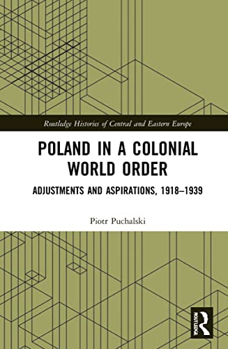 Poland in a Colonial World Order: Adjustments and Aspirations, 1918-1939 (Routledge Histories of Central and Eastern Europe)
