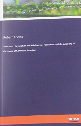The Power, Jurisdiction and Priviledge of Parliament and the Antiquity of the House of Commons Asserted