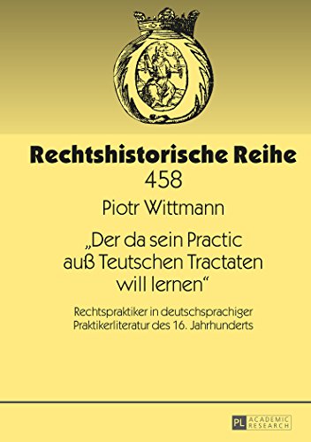 «Der da sein Practic auß Teutschen Tractaten will lernen»: Rechtspraktiker in deutschsprachiger Praktikerliteratur des 16. Jahrhunderts (Rechtshistorische Reihe)