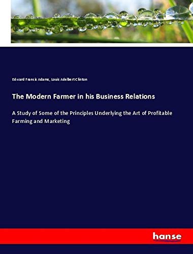 The Modern Farmer in his Business Relations: A Study of Some of the Principles Underlying the Art of Profitable Farming and Marketing