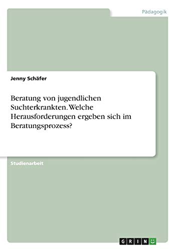 Beratung von jugendlichen Suchterkrankten. Welche Herausforderungen ergeben sich im Beratungsprozess?
