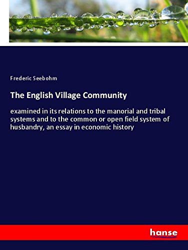 The English Village Community: examined in its relations to the manorial and tribal systems and to the common or open field system of husbandry, an essay in economic history