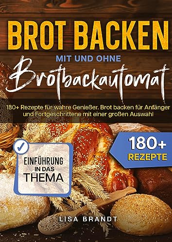 Brot backen mit und ohne Brotbackautomat: 180+ Rezepte für wahre Genießer. Brot backen für Anfänger und Fortgeschrittene mit einer großen Auswahl
