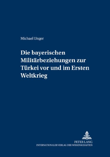 Die bayerischen Militärbeziehungen zur Türkei vor und im Ersten Weltkrieg (Militärhistorische Untersuchungen)