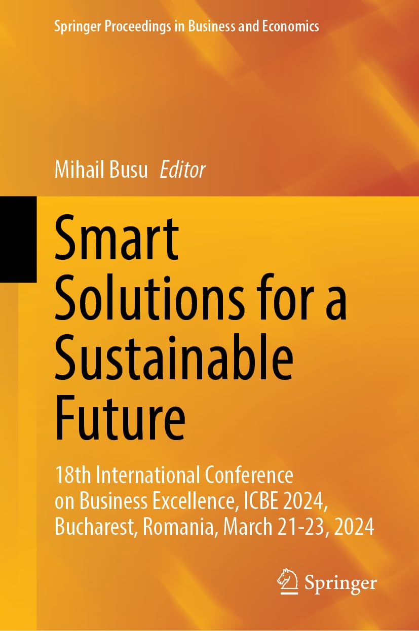Smart Solutions for a Sustainable Future: 18th International Conference on Business Excellence, ICBE 2024, Bucharest, Romania, March 21–23, 2024 (Springer Proceedings in Business and Economics)