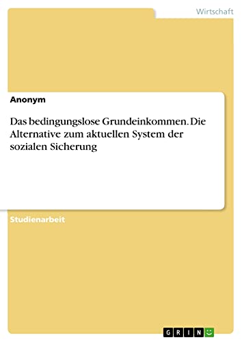 Das bedingungslose Grundeinkommen. Die Alternative zum aktuellen System der sozialen Sicherung