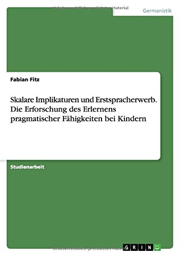 Skalare Implikaturen und Erstspracherwerb. Die Erforschung des Erlernens pragmatischer Fähigkeiten bei Kindern