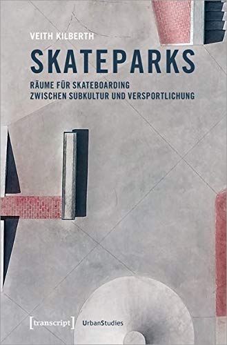 Skateparks: Räume für Skateboarding zwischen Subkultur und Versportlichung (Urban Studies)