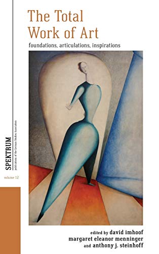 The Total Work of Art: Foundations, Articulations, Inspirations (Spektrum: Publications of the German Studies Association, Band 12)