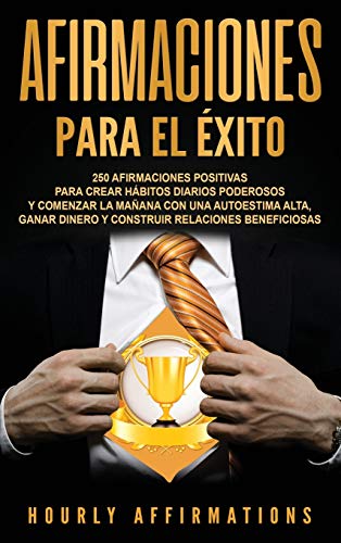 Afirmaciones para el éxito: 250 afirmaciones positivas para crear hábitos diarios poderosos y comenzar la mañana con una autoestima alta, ganar dinero y construir relaciones beneficiosas