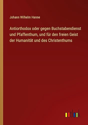Antiorthodox oder gegen Buchstabendienst und Pfaffenthum, und für den freien Geist der Humanität und des Christenthums