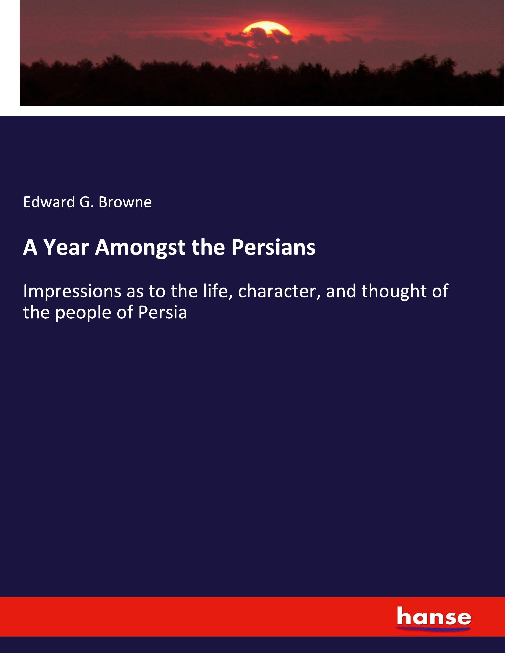 A Year Amongst the Persians: Impressions as to the life, character, and thought of the people of Persia