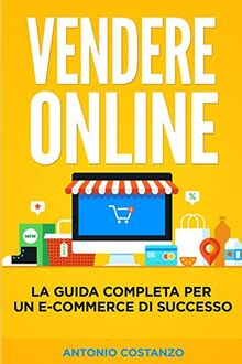 Vendere Online: La guida completa per un e-commerce di successo (Il Metodo Efficace)