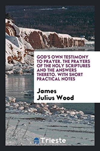 God's Own Testimony to Prayer. The Prayers of the Holy Scriptures and the Answers Thereto. With Short Practical Notes