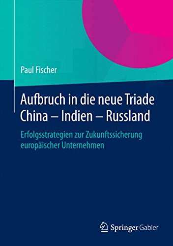 Aufbruch in die neue Triade China - Indien - Russland: Erfolgsstrategien zur Zukunftssicherung europäischer Unternehmen