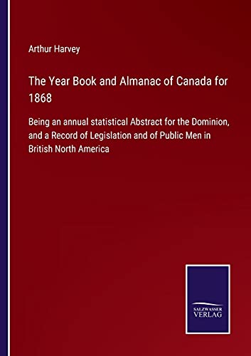 The Year Book and Almanac of Canada for 1868: Being an annual statistical Abstract for the Dominion, and a Record of Legislation and of Public Men in British North America