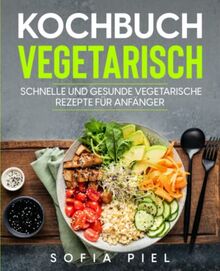 Kochbuch vegetarisch: Schnelle und gesunde vegetarische Rezepte für Anfänger