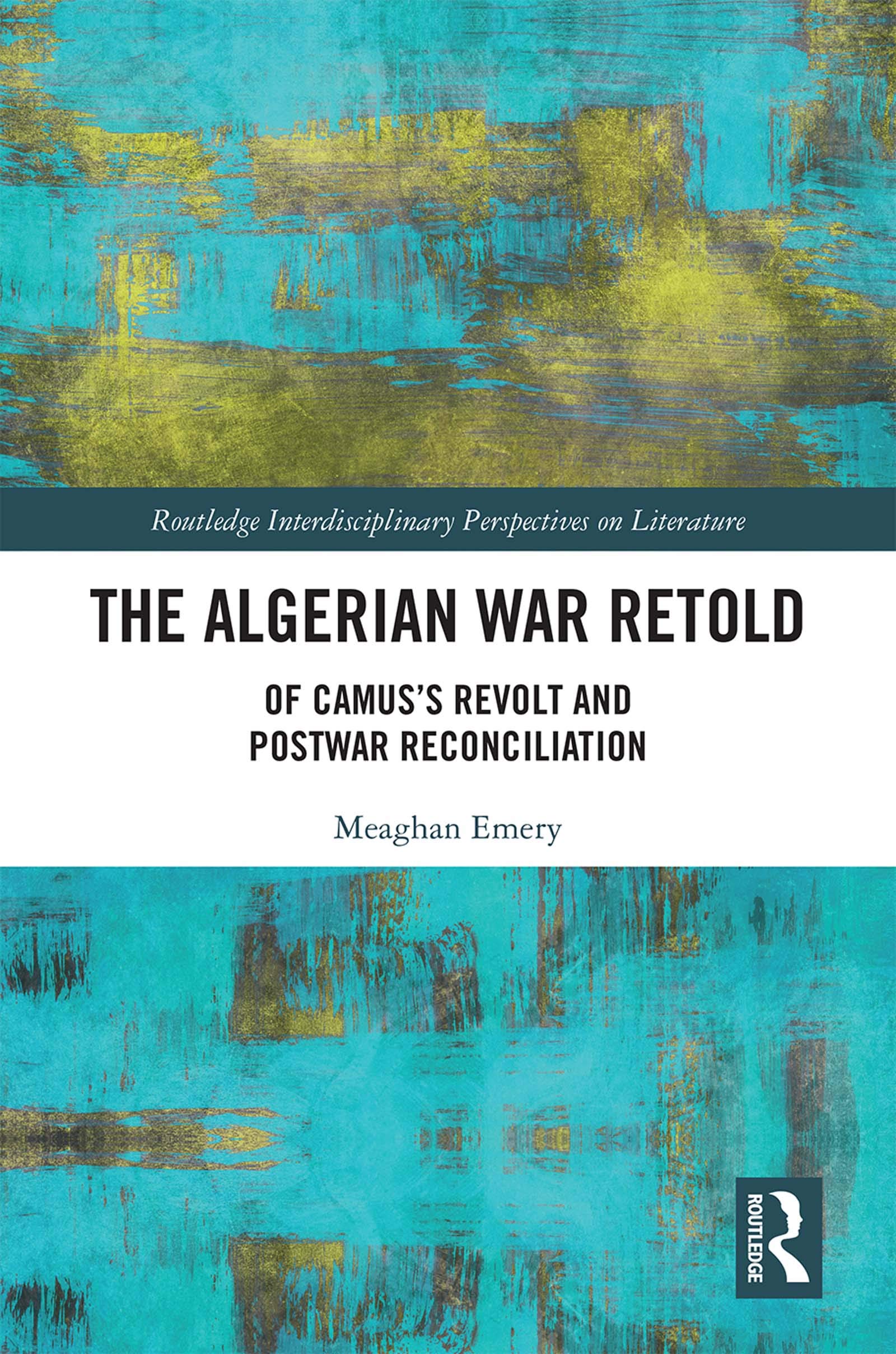 The Algerian War Retold: Of Camus's Revolt and Postwar Reconciliation (Routledge Interdisciplinary Perspectives on Literature, 110, Band 110)