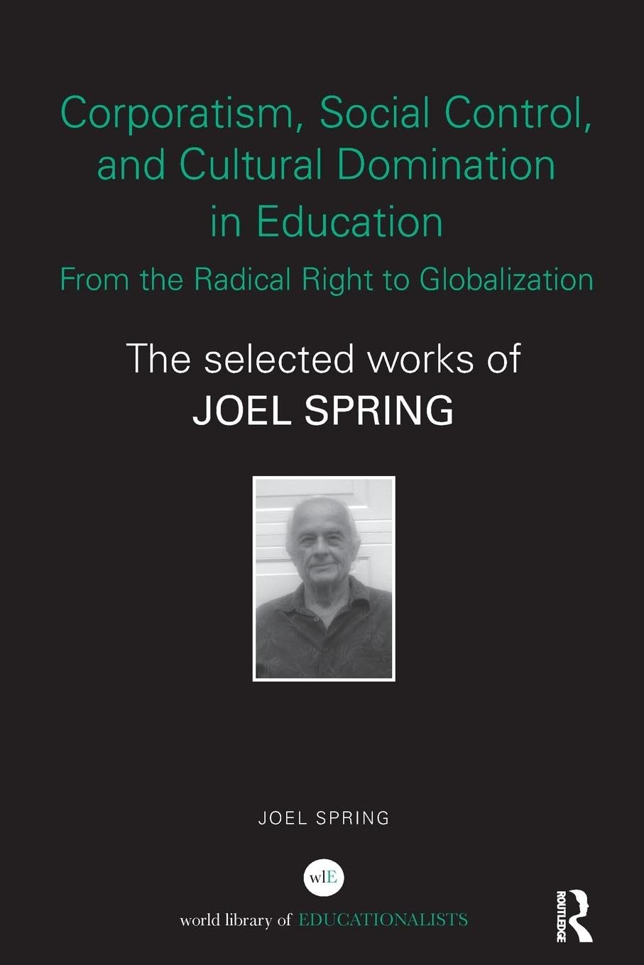 Corporatism, Social Control, and Cultural Domination in Education: From the Radical Right to Globalization: From the Radical Right to Globalization: ... Spring (World Library of Educationalists)