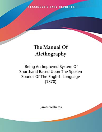 The Manual Of Alethography: Being An Improved System Of Shorthand Based Upon The Spoken Sounds Of The English Language (1878)