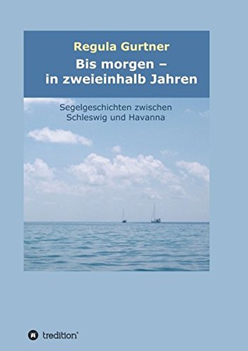 Bis morgen - in zweieinhalb Jahren: Segelgeschichten zwischen Schleswig und Havanna
