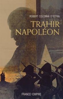 Trahir Napoléon : court traité de la trahison, considérations particulières sur le règne de l'empereur Napolèon 1er et dictionnaire alphabétique de quelques traîtres qui ont contribué à mettre fin à son règne