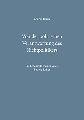 Von der politischen Verantwortung des Nichtpolitikers: Ein Lebensbild meines Vaters Ludwig Raiser